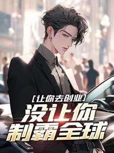 《让你去创业，没让你制霸全球》全集免费在线阅读（刘临吴灵儿）