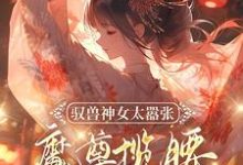 完整版小说《驭兽神女太嚣张，魔尊揽腰宠入骨》免费阅读-雅鱼文学