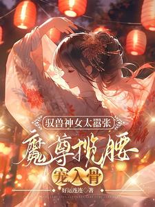 完整版小说《驭兽神女太嚣张，魔尊揽腰宠入骨》免费阅读