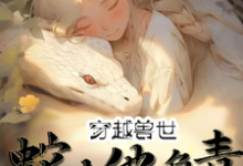 完整版《穿越兽世：蛇夫他负责貌美如花》小说免费阅读-雅鱼文学