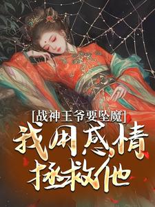 完结版《战神王爷要坠魔，我用感情拯救他》免费阅读