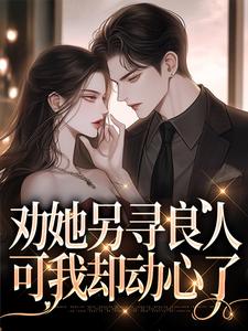 完结版《劝她另寻良人，可我却动心了》章节目录在线阅读