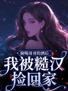 完整版《偷喝哥哥的酒后，我被糙汉捡回家》小说免费阅读