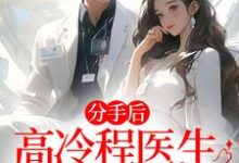 完结版《分手后，高冷程医生哭出鼻涕泡》章节阅读-雅鱼文学