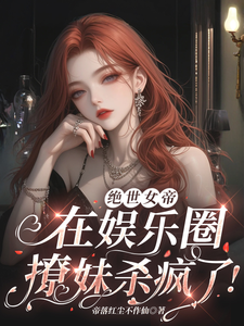 完结版《绝世女帝，在娱乐圈撩妹杀疯了！》免费阅读