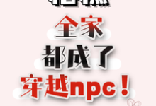 糟糕，全家都成了穿越npc！这本小说完结了吗？免费查看最新章节-雅鱼文学