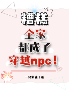 糟糕，全家都成了穿越npc！这本小说完结了吗？免费查看最新章节