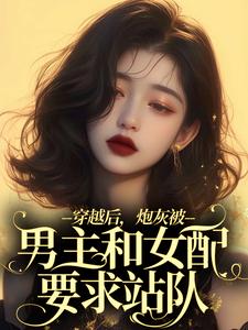 《穿越后，炮灰被男主和女配要求站队》小说免费阅读完整版