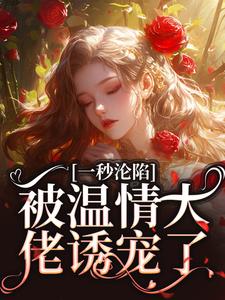 完结版《一秒沦陷，被温情大佬诱宠了》章节阅读