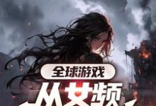 完整版《全球游戏，从女频副本开始》小说免费阅读-雅鱼文学