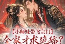 《小师妹带飞宗门，全家才求跪舔？晚了！》全集免费在线阅读（江畅）-雅鱼文学