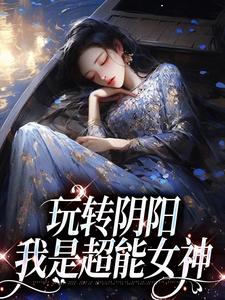 已完结小说《玩转阴阳，我是超能女神》在线章节阅读