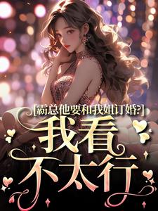 小说完整版《霸总他要和我姐订婚？我看不太行》免费阅读