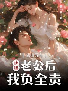 小说完整版《领证五年认错老公后我负全责》免费阅读