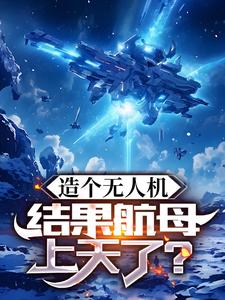 《造个无人机，结果航母上天了？》萧军完整版小说免费阅读